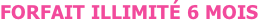 FORFAIT ILLIMIT� 6 MOIS